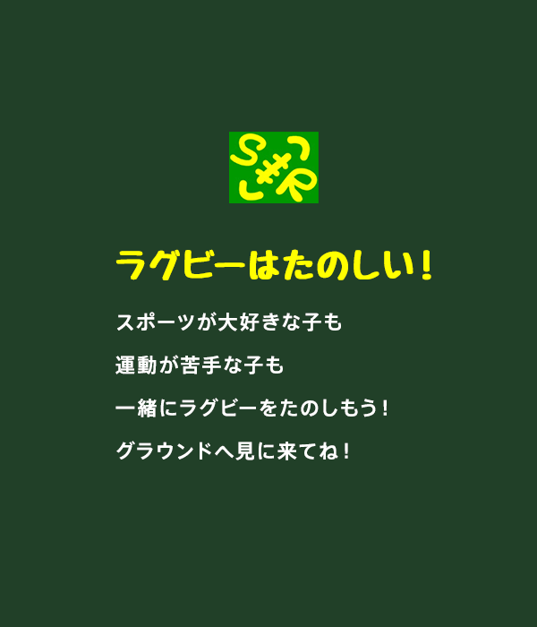 スポーツ大好きっ子はもちろん運動が苦手な子でもラグビーはぜったいたのしいよ！グラウンドへ見に来てね！